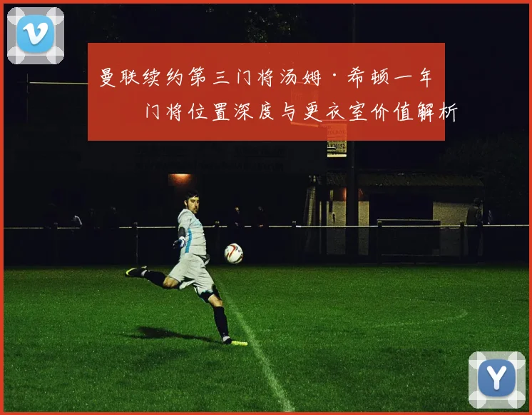 曼联续约第三门将汤姆·希顿一年:门将位置深度与更衣室价值解析