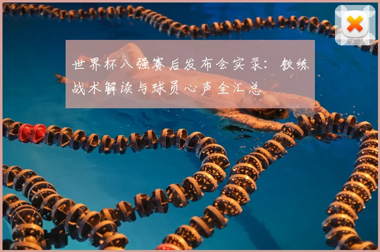 世界杯八强赛后发布会实录:教练战术解读与球员心声全汇总