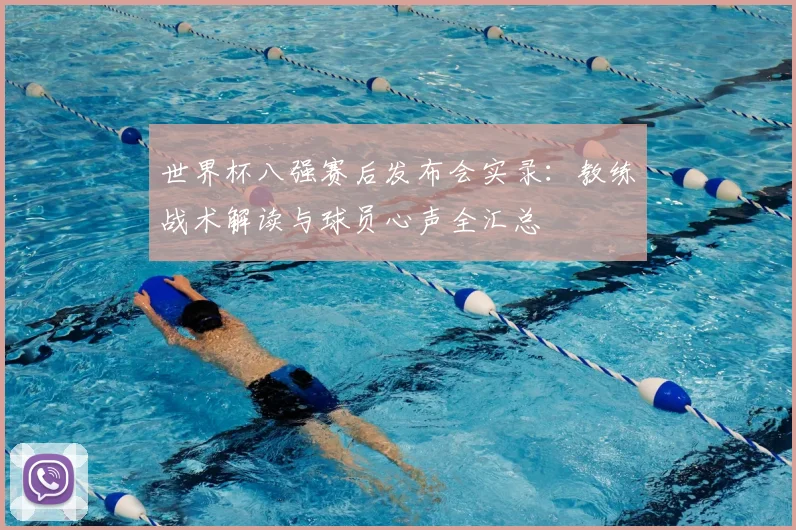 世界杯八强赛后发布会实录：教练战术解读与球员心声全汇总