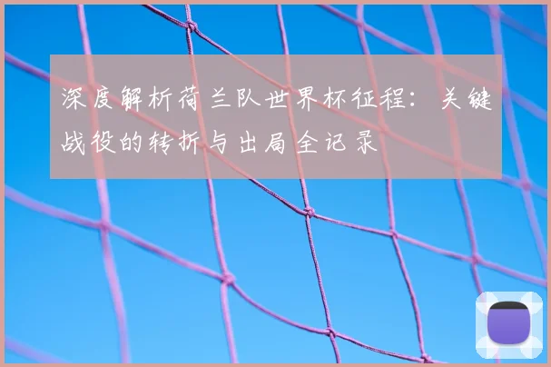 深度解析荷兰队世界杯征程：关键战役的转折与出局全记录