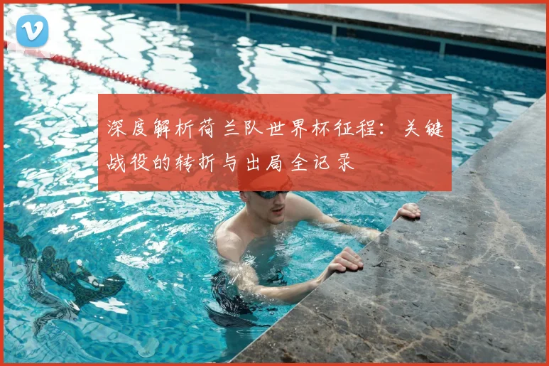 深度解析荷兰队世界杯征程:关键战役的转折与出局全记录