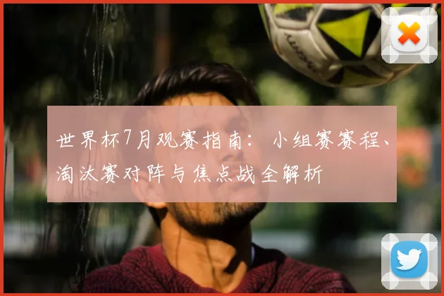 世界杯7月观赛指南：小组赛赛程、淘汰赛对阵与焦点战全解析