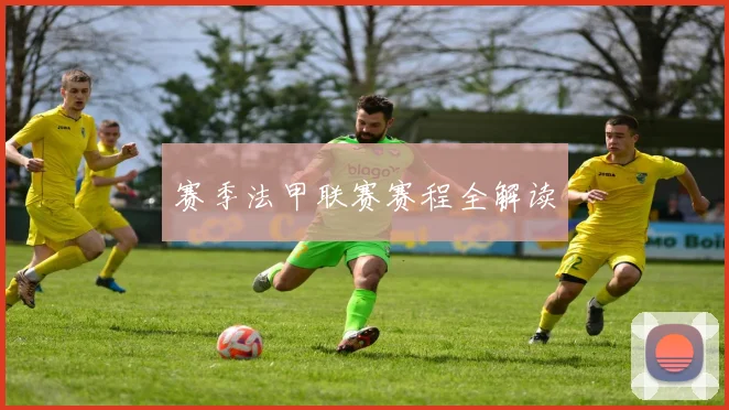 赛季法甲联赛赛程全解读
