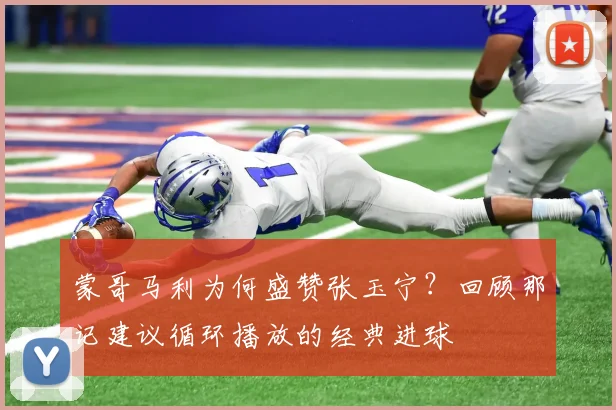 蒙哥马利为何盛赞张玉宁？回顾那记建议循环播放的经典进球