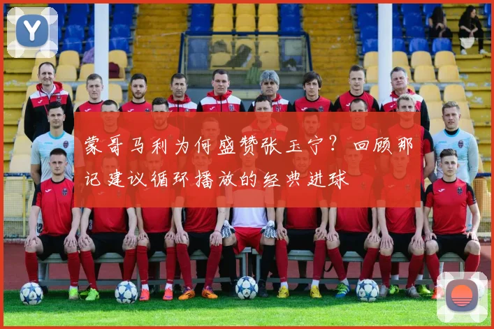 蒙哥马利为何盛赞张玉宁？回顾那记建议循环播放的经典进球
