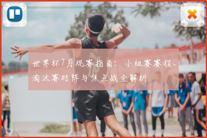 世界杯7月观赛指南:小组赛赛程、淘汰赛对阵与焦点战全解析